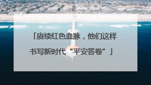 赓续红色血脉，他们这样书写新时代“平安答卷”