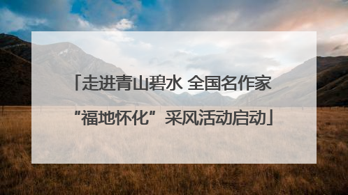 走进青山碧水 全国名作家“福地怀化”采风活动启动