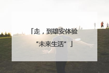 走，到雄安体验“未来生活”