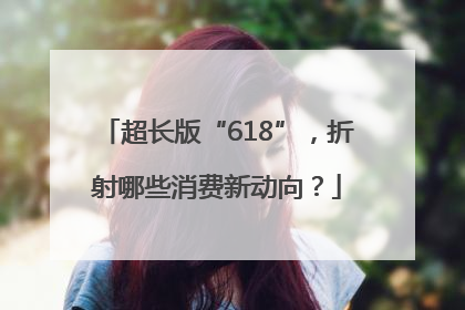 超长版“618”，折射哪些消费新动向？