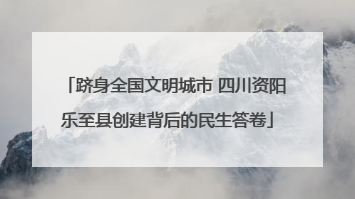 跻身全国文明城市 四川资阳乐至县创建背后的民生答卷