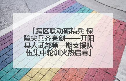 跨区联动砺精兵 保障尖兵齐亮剑——开阳县人武部第一期支援队伍集中轮训火热启幕
