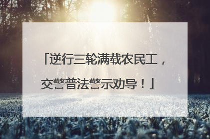 逆行三轮满载农民工，交警普法警示劝导！