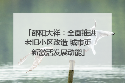 邵阳大祥：全面推进老旧小区改造 城市更新激活发展动能