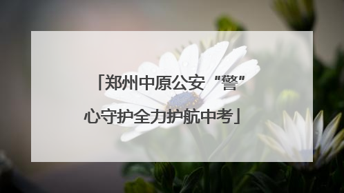 郑州中原公安“警”心守护全力护航中考