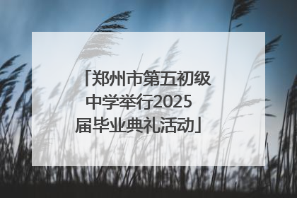 郑州市第五初级中学举行2025届毕业典礼活动