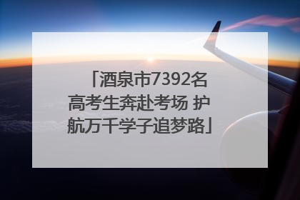 酒泉市7392名高考生奔赴考场 护航万千学子追梦路