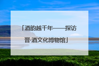 酒韵越千年——探访晋·酒文化博物馆