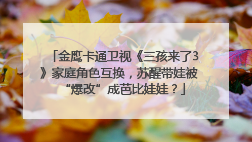 金鹰卡通卫视《三孩来了3》家庭角色互换，苏醒带娃被“爆改”成芭比娃娃？