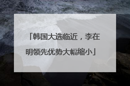 韩国大选临近，李在明领先优势大幅缩小