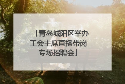 青岛城阳区举办工会主席直播带岗专场招聘会