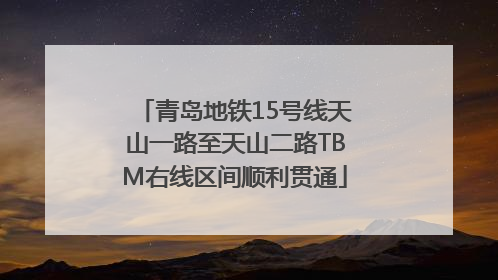 青岛地铁15号线天山一路至天山二路TBM右线区间顺利贯通