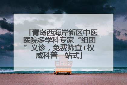 青岛西海岸新区中医医院多学科专家“组团”义诊，免费筛查+权威科普一站式
