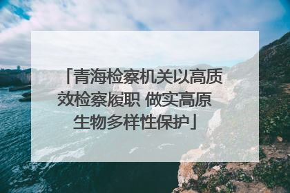 青海检察机关以高质效检察履职 做实高原生物多样性保护