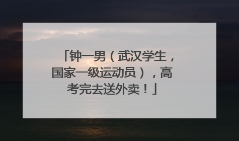 钟一男（武汉学生，国家一级运动员），高考完去送外卖！