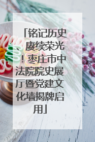 铭记历史、赓续荣光！枣庄市中法院院史展厅暨党建文化墙揭牌启用