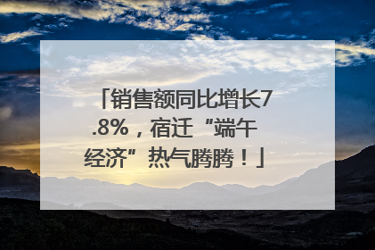 销售额同比增长7.8%，宿迁“端午经济”热气腾腾！
