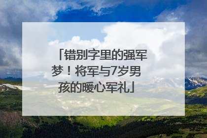 错别字里的强军梦！将军与7岁男孩的暖心军礼