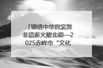 锦绣中华霓裳舞 非遗薪火耀北疆—2025赤峰市“文化和自然遗产日”非遗宣传展示活动纪实