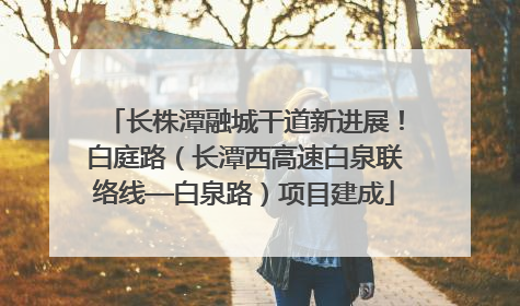 长株潭融城干道新进展！白庭路（长潭西高速白泉联络线—白泉路）项目建成