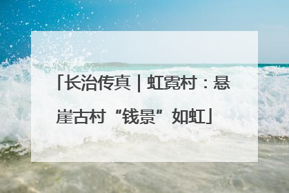 长治传真｜虹霓村：悬崖古村“钱景”如虹