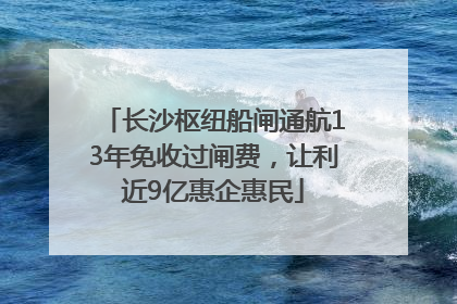 长沙枢纽船闸通航13年免收过闸费，让利近9亿惠企惠民