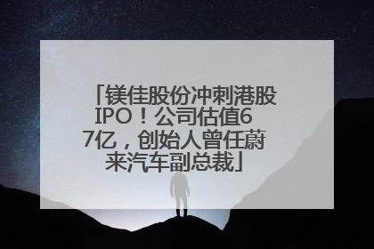 镁佳股份冲刺港股IPO！公司估值67亿，创始人曾任蔚来汽车副总裁