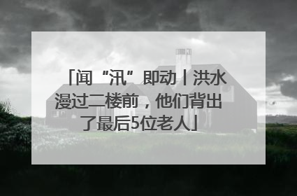 闻“汛”即动丨洪水漫过二楼前，他们背出了最后5位老人