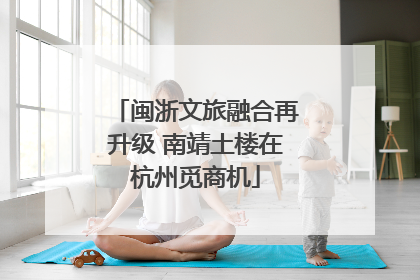 闽浙文旅融合再升级 南靖土楼在杭州觅商机