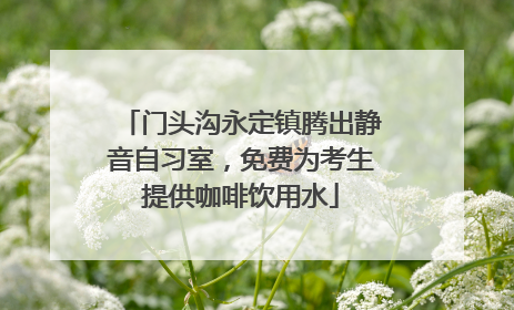 门头沟永定镇腾出静音自习室，免费为考生提供咖啡饮用水