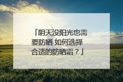 阴天没阳光也需要防晒 如何选择合适的防晒霜？