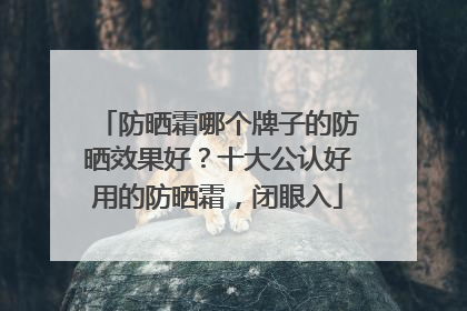 防晒霜哪个牌子的防晒效果好？十大公认好用的防晒霜，闭眼入