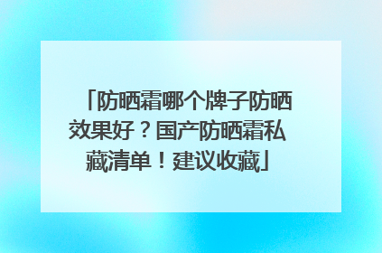防晒霜哪个牌子防晒效果好？国产防晒霜私藏清单！建议收藏