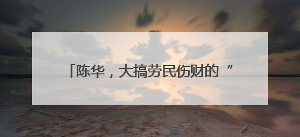 陈华，大搞劳民伤财的“形象工程”“政绩工程”