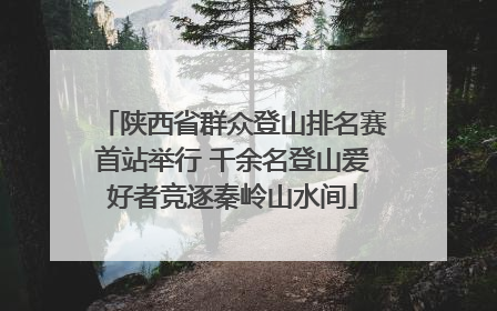 陕西省群众登山排名赛首站举行 千余名登山爱好者竞逐秦岭山水间