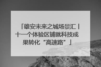 雄安未来之城场景汇丨十一个体验区铺就科技成果转化“高速路”