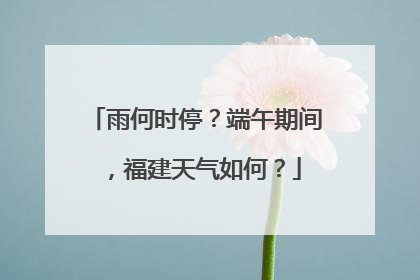 雨何时停？端午期间，福建天气如何？