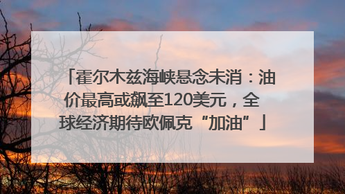霍尔木兹海峡悬念未消：油价最高或飙至120美元，全球经济期待欧佩克“加油”