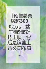 预售总票房超3000万元，端午档9部新片上映，背后是这些上市公司布局