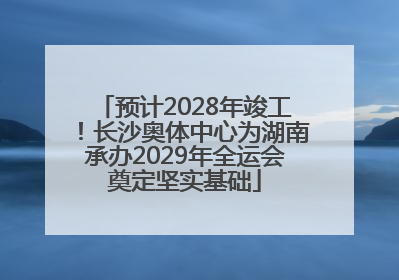 预计2028年竣工！长沙奥体中心为湖南承办2029年全运会奠定坚实基础