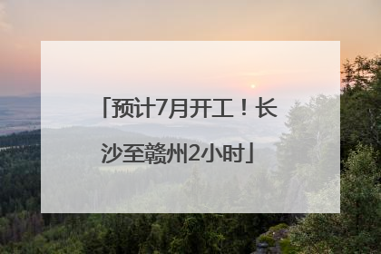 预计7月开工！长沙至赣州2小时