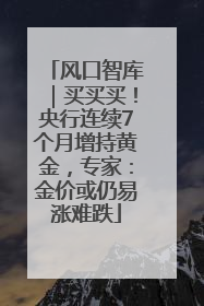 风口智库｜买买买！央行连续7个月增持黄金，专家：金价或仍易涨难跌
