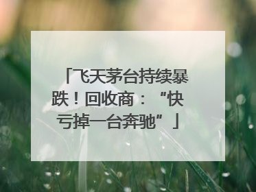 飞天茅台持续暴跌！回收商：“快亏掉一台奔驰”