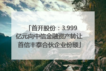 首开股份：3.999亿元向中信金融资产转让首信丰泰合伙企业份额