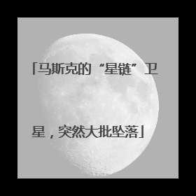 马斯克的“星链”卫星，突然大批坠落