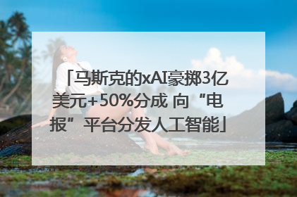 马斯克的xAI豪掷3亿美元+50%分成 向“电报”平台分发人工智能