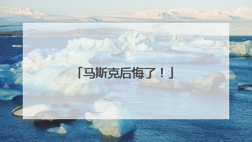 马斯克后悔了！