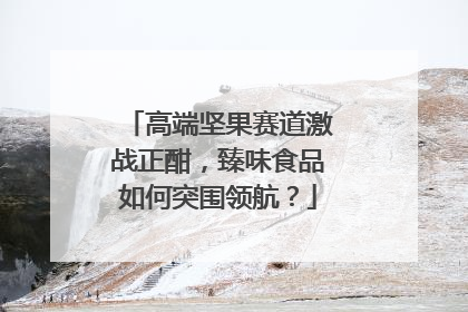 高端坚果赛道激战正酣，臻味食品如何突围领航？