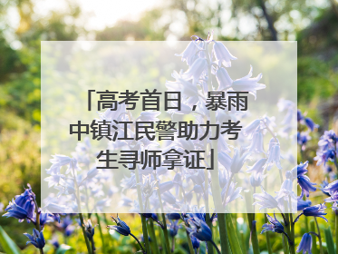 高考首日，暴雨中镇江民警助力考生寻师拿证