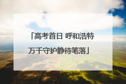 高考首日 呼和浩特万千守护静待笔落